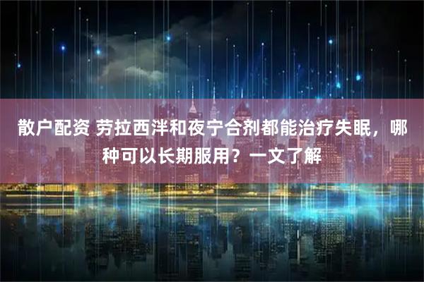 散户配资 劳拉西泮和夜宁合剂都能治疗失眠，哪种可以长期服用？一文了解