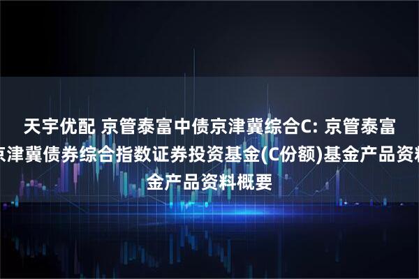 天宇优配 京管泰富中债京津冀综合C: 京管泰富中债京津冀债券综合指数证券投资基金(C份额)基金产品资料概要