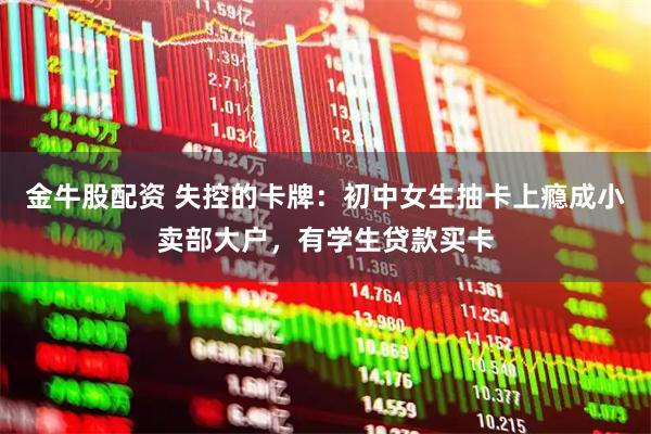金牛股配资 失控的卡牌：初中女生抽卡上瘾成小卖部大户，有学生贷款买卡