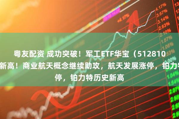 粤友配资 成功突破！军工ETF华宝（512810）创逾3年新高！商业航天概念继续助攻，航天发展涨停，铂力特历史新高