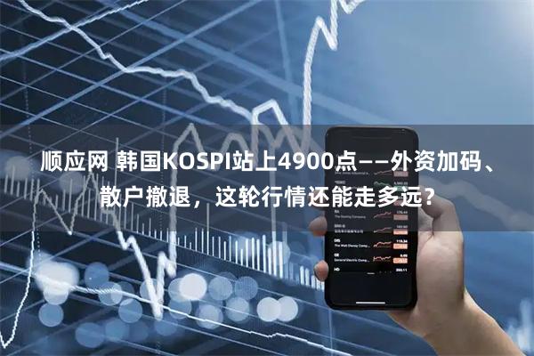 顺应网 韩国KOSPI站上4900点——外资加码、散户撤退，这轮行情还能走多远？