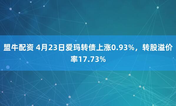 盟牛配资 4月23日爱玛转债上涨0.93%，转股溢价率17.73%