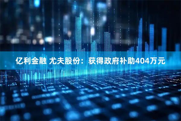 亿利金融 尤夫股份：获得政府补助404万元