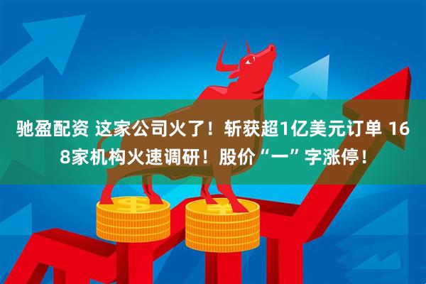 驰盈配资 这家公司火了！斩获超1亿美元订单 168家机构火速调研！股价“一”字涨停！