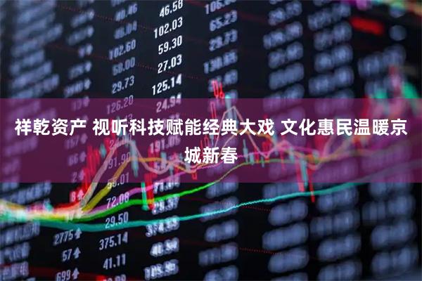 祥乾资产 视听科技赋能经典大戏 文化惠民温暖京城新春