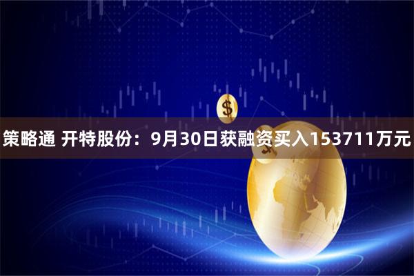 策略通 开特股份：9月30日获融资买入153711万元