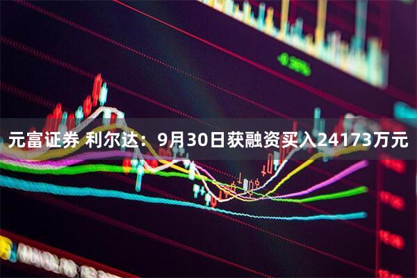 元富证券 利尔达：9月30日获融资买入24173万元