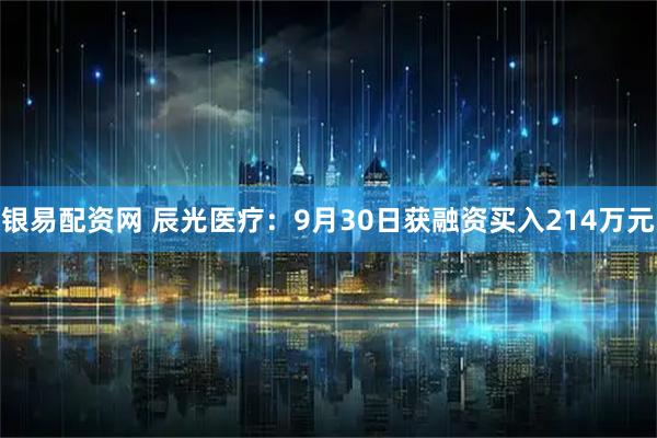 银易配资网 辰光医疗：9月30日获融资买入214万元