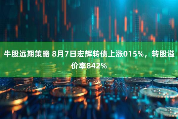 牛股远期策略 8月7日宏辉转债上涨015%，转股溢价率842%