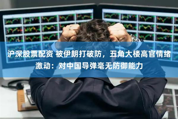 沪深股票配资 被伊朗打破防，五角大楼高官情绪激动：对中国导弹毫无防御能力