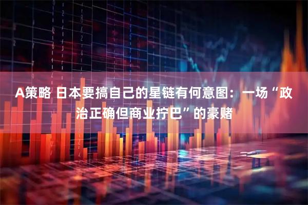 A策略 日本要搞自己的星链有何意图：一场“政治正确但商业拧巴”的豪赌