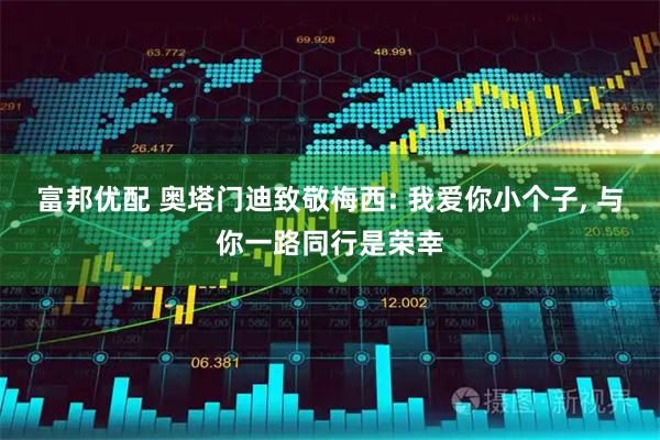 富邦优配 奥塔门迪致敬梅西: 我爱你小个子, 与你一路同行是荣幸