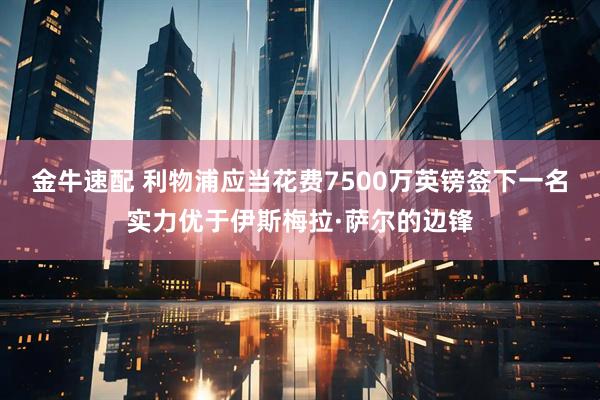 金牛速配 利物浦应当花费7500万英镑签下一名实力优于伊斯梅拉·萨尔的边锋